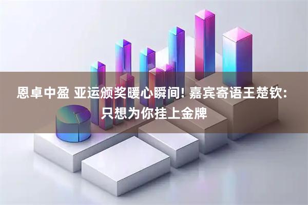 恩卓中盈 亚运颁奖暖心瞬间! 嘉宾寄语王楚钦: 只想为你挂上金牌