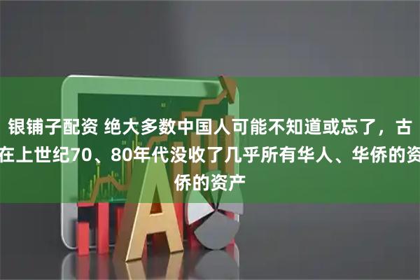 银铺子配资 绝大多数中国人可能不知道或忘了，古巴在上世纪70、80年代没收了几乎所有华人、华侨的资产