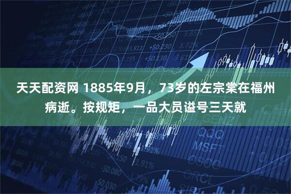 天天配资网 1885年9月，73岁的左宗棠在福州病逝。按规矩，一品大员谥号三天就