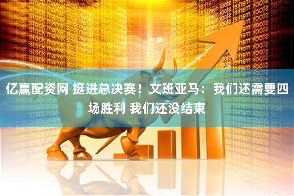 亿赢配资网 挺进总决赛！文班亚马：我们还需要四场胜利 我们还没结束