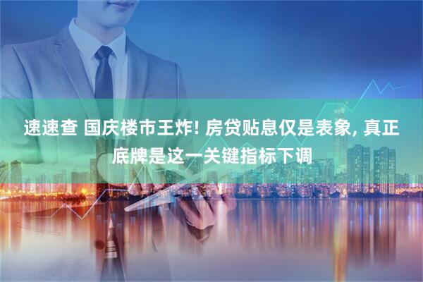 速速查 国庆楼市王炸! 房贷贴息仅是表象, 真正底牌是这一关键指标下调