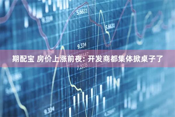 期配宝 房价上涨前夜: 开发商都集体掀桌子了