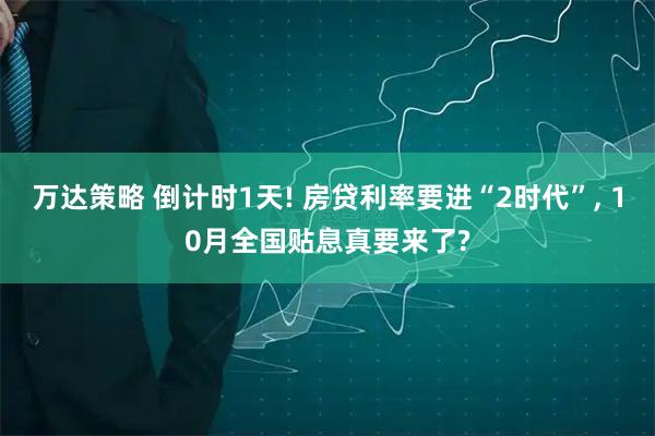 万达策略 倒计时1天! 房贷利率要进“2时代”, 10月全国贴息真要来了?