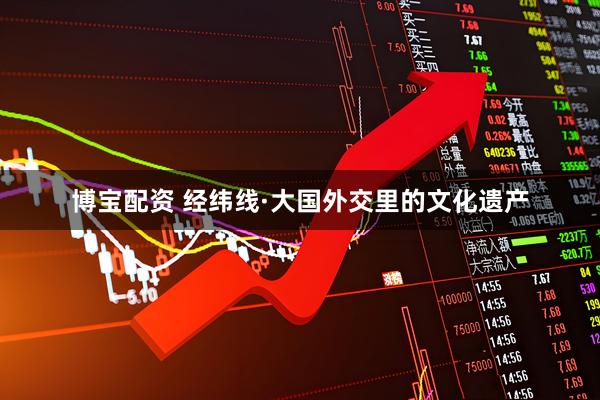 博宝配资 经纬线·大国外交里的文化遗产