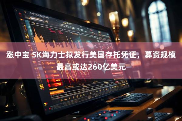 涨中宝 SK海力士拟发行美国存托凭证，募资规模最高或达260亿美元