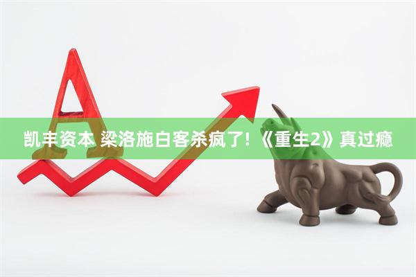 凯丰资本 梁洛施白客杀疯了! 《重生2》真过瘾