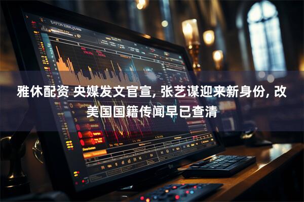 雅休配资 央媒发文官宣, 张艺谋迎来新身份, 改美国国籍传闻早已查清