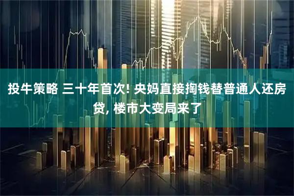 投牛策略 三十年首次! 央妈直接掏钱替普通人还房贷, 楼市大变局来了