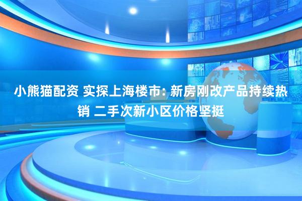 小熊猫配资 实探上海楼市: 新房刚改产品持续热销 二手次新小区价格坚挺