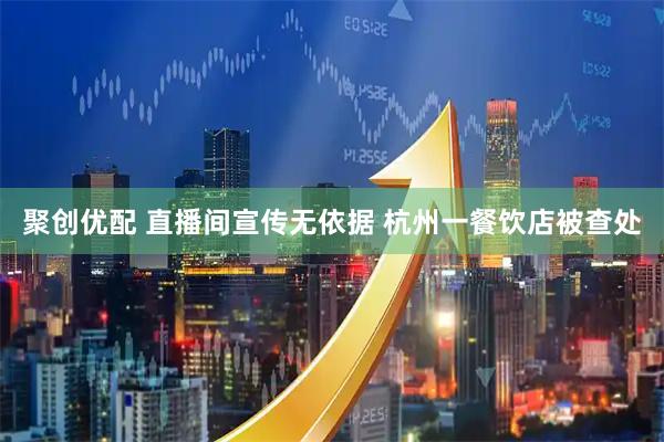 聚创优配 直播间宣传无依据 杭州一餐饮店被查处