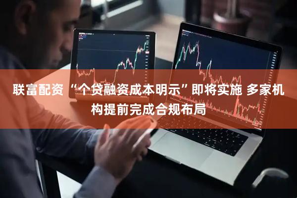 联富配资 “个贷融资成本明示”即将实施 多家机构提前完成合规布局