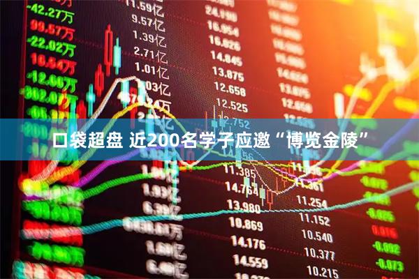 口袋超盘 近200名学子应邀“博览金陵”