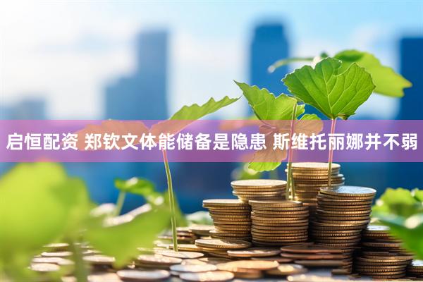 启恒配资 郑钦文体能储备是隐患 斯维托丽娜并不弱
