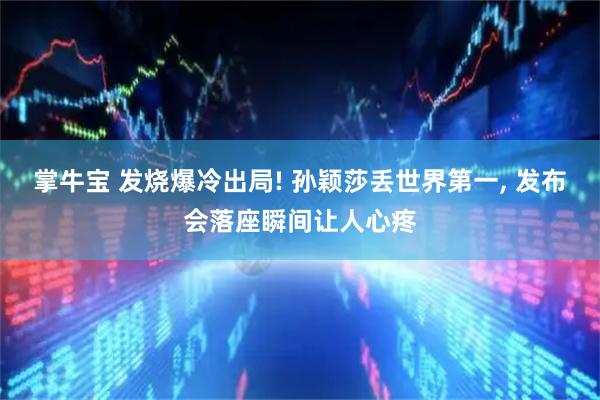 掌牛宝 发烧爆冷出局! 孙颖莎丢世界第一, 发布会落座瞬间让人心疼
