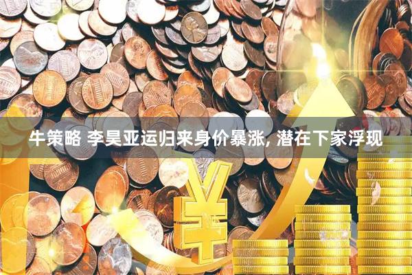 牛策略 李昊亚运归来身价暴涨, 潜在下家浮现