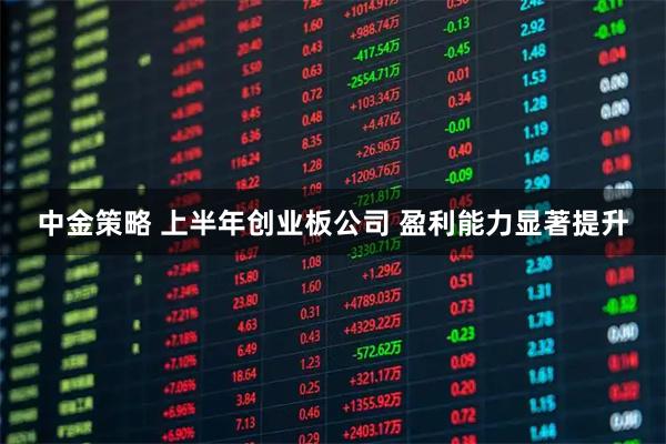 中金策略 上半年创业板公司 盈利能力显著提升
