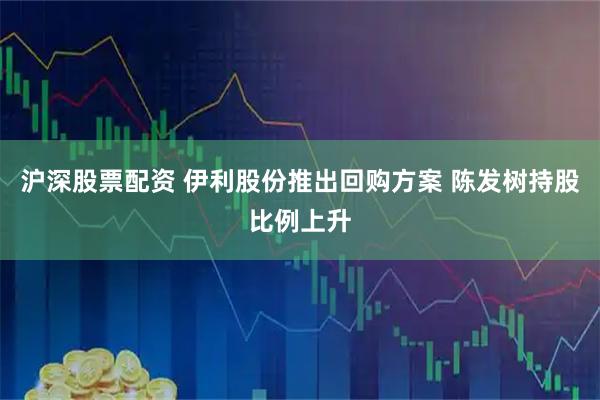 沪深股票配资 伊利股份推出回购方案 陈发树持股比例上升